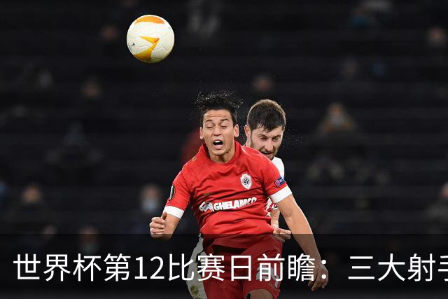 世界杯第12比赛日前瞻：三大射手联袂献艺，死亡之组悬念揭晓