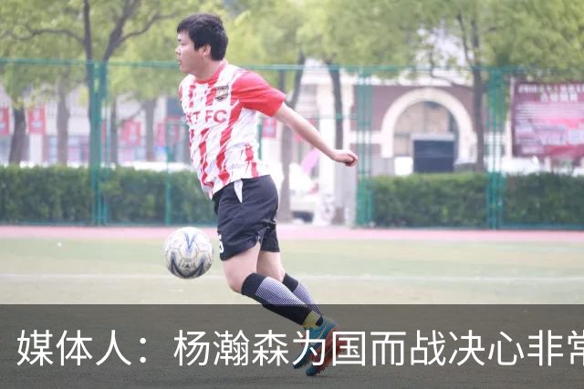 媒体人：杨瀚森为国而战决心非常坚定 拳拳报国之心令人印象深刻