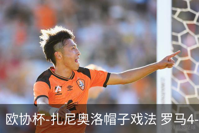 欧协杯-扎尼奥洛帽子戏法 罗马4-0大胜翻盘晋级